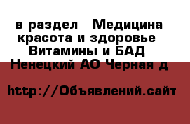  в раздел : Медицина, красота и здоровье » Витамины и БАД . Ненецкий АО,Черная д.